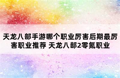 天龙八部手游哪个职业厉害后期最厉害职业推荐 天龙八部2零氪职业